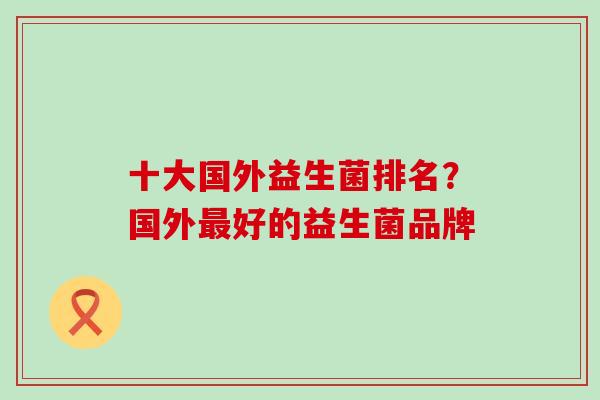 十大国外益生菌排名?国外好的益生菌品牌 十大国外益生菌排名?国外好的益生菌品牌