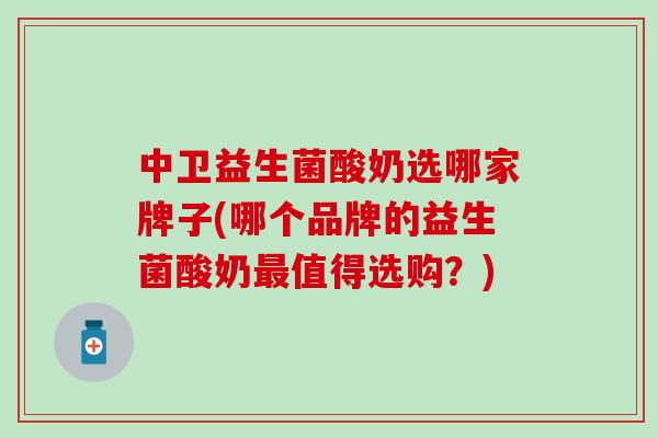 中卫益生菌酸奶选哪家牌子(哪个品牌的益生菌酸奶值得选购？)