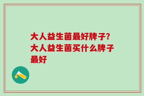 大人益生菌好牌子？大人益生菌买什么牌子好