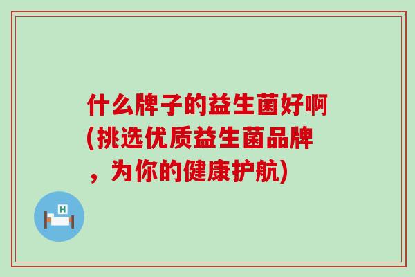什么牌子的益生菌好啊(挑选优质益生菌品牌，为你的健康护航)