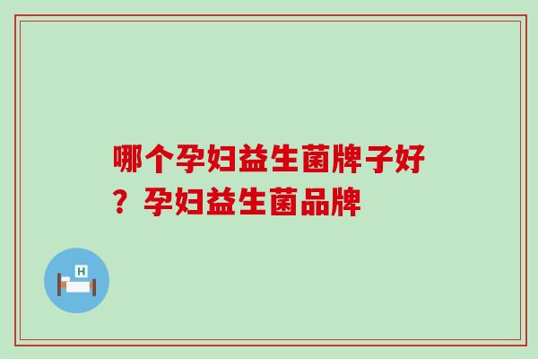 哪个孕妇益生菌牌子好?孕妇益生菌品牌 哪个孕妇益生菌牌子好?孕妇益生菌品牌
