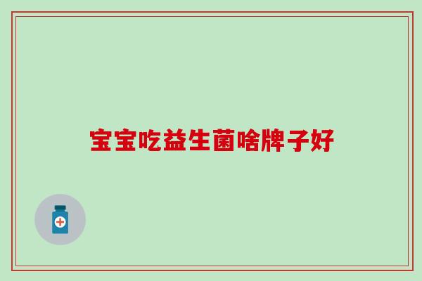 宝宝吃益生菌啥牌子好 宝宝吃益生菌啥牌子好