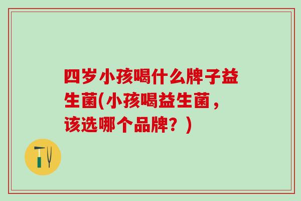 四岁小孩喝什么牌子益生菌(小孩喝益生菌，该选哪个品牌？)
