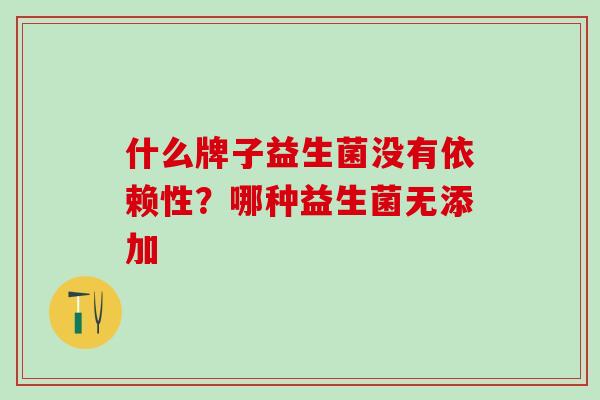 什么牌子益生菌没有依赖性？哪种益生菌无添加
