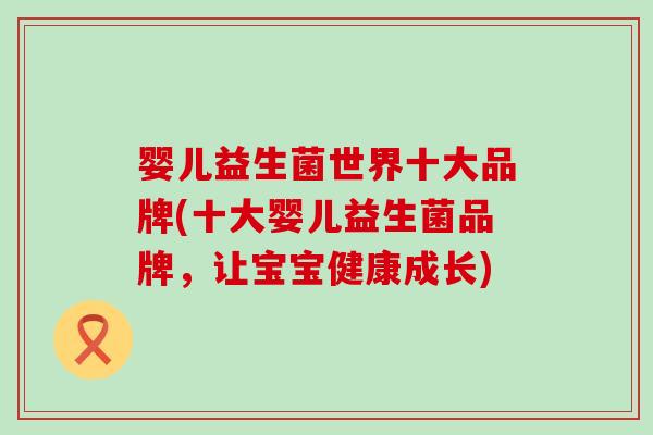 婴儿益生菌世界十大品牌(十大婴儿益生菌品牌,让宝宝健康成长) 婴儿益生菌世界十大品牌(十大婴儿益生菌品牌,让宝宝健康成长)