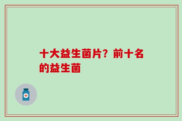 十大益生菌片？前十名的益生菌
