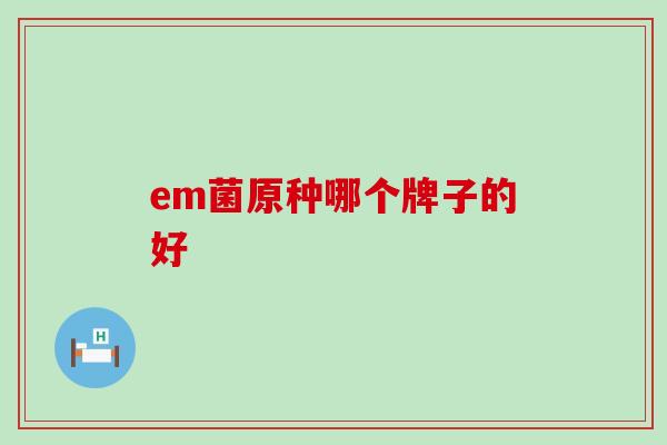em菌原种哪个牌子的好 em菌原种哪个牌子的好