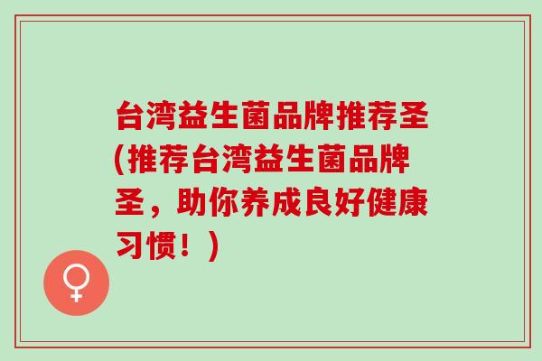 台湾益生菌品牌推荐圣(推荐台湾益生菌品牌圣，助你养成良好健康习惯！)