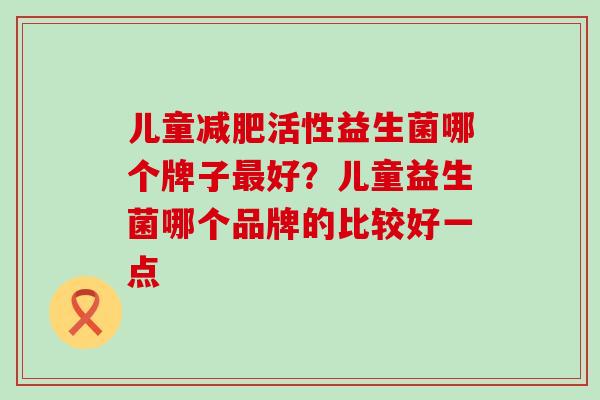 儿童活性益生菌哪个牌子好?儿童益生菌哪个品牌的比较好一点 儿童活性益生菌哪个牌子好?儿童益生菌哪个品牌的比较好一点