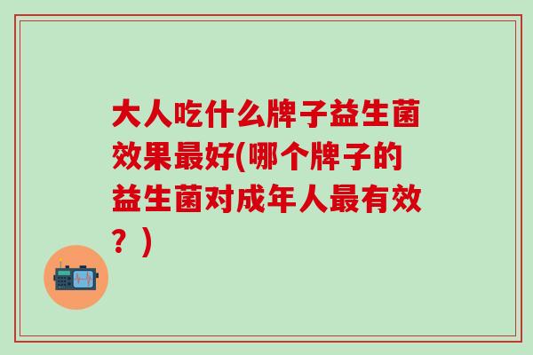 大人吃什么牌子益生菌效果好(哪个牌子的益生菌对成年人有效?) 大人吃什么牌子益生菌效果好(哪个牌子的益生菌对成年人有效?)