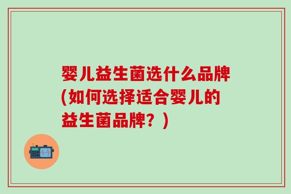 婴儿益生菌选什么品牌(如何选择适合婴儿的益生菌品牌？)