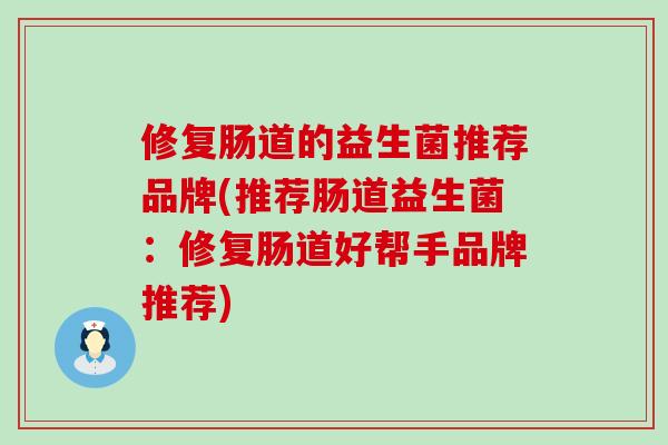 修复肠道的益生菌推荐品牌(推荐肠道益生菌:修复肠道好帮手品牌推荐) 修复肠道的益生菌推荐品牌(推荐肠道益生菌:修复肠道好帮手品牌推荐)