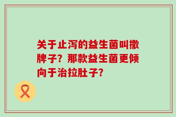 关于止泻的益生菌叫撒牌子？那款益生菌更倾向于拉肚子？