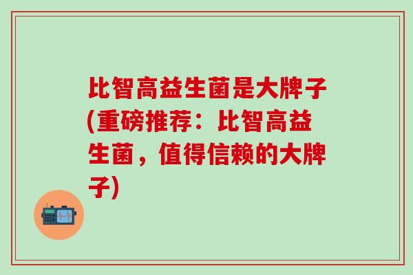 比智高益生菌是大牌子(重磅推荐:比智高益生菌,值得信赖的大牌子) 比智高益生菌是大牌子(重磅推荐:比智高益生菌,值得信赖的大牌子)