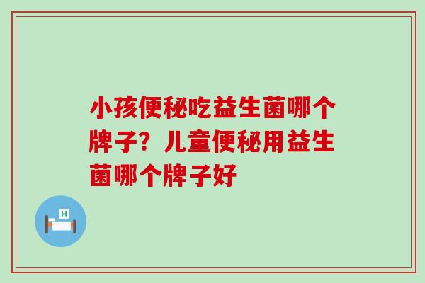 小孩吃益生菌哪个牌子？儿童用益生菌哪个牌子好