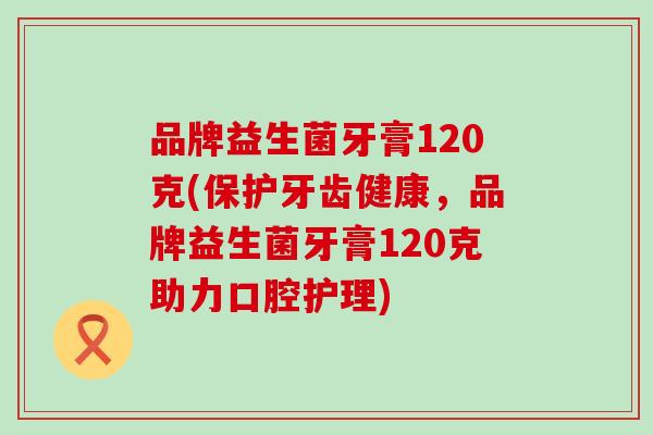 品牌益生菌牙膏120克(保护牙齿健康，品牌益生菌牙膏120克助力口腔护理)