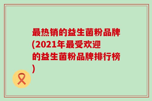热销的益生菌粉品牌(2021年受欢迎的益生菌粉品牌排行榜)