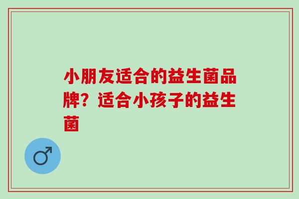 小朋友适合的益生菌品牌？适合小孩子的益生菌