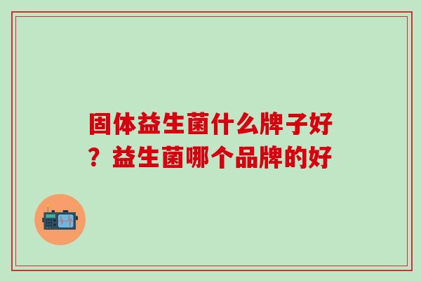 固体益生菌什么牌子好？益生菌哪个品牌的好