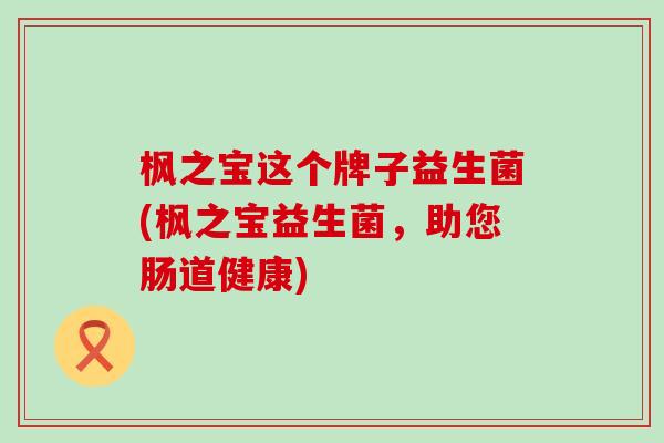 枫之宝这个牌子益生菌(枫之宝益生菌，助您肠道健康)
