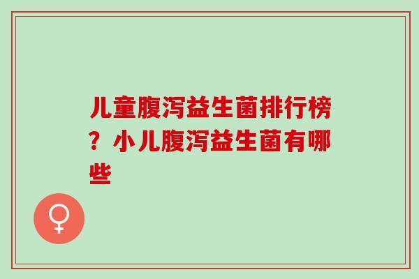儿童益生菌排行榜?小儿益生菌有哪些 儿童益生菌排行榜?小儿益生菌有哪些