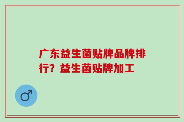 广东益生菌贴牌品牌排行?益生菌贴牌加工 广东益生菌贴牌品牌排行?益生菌贴牌加工