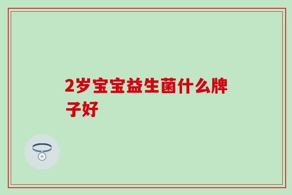 2岁宝宝益生菌什么牌子好 2岁宝宝益生菌什么牌子好