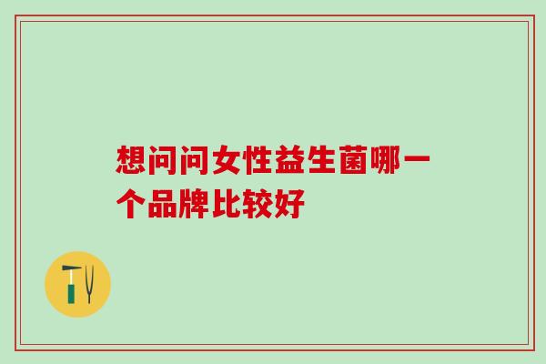 想问问女性益生菌哪一个品牌比较好