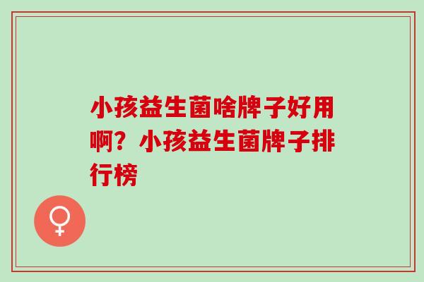 小孩益生菌啥牌子好用啊?小孩益生菌牌子排行榜 小孩益生菌啥牌子好用啊?小孩益生菌牌子排行榜