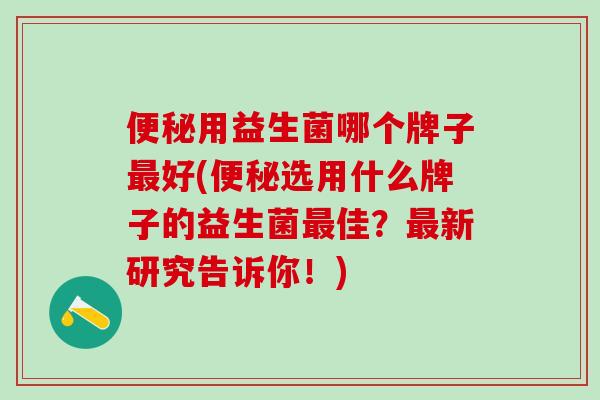 用益生菌哪个牌子好(选用什么牌子的益生菌佳?新研究告诉你!) 用益生菌哪个牌子好(选用什么牌子的益生菌佳?新研究告诉你!)