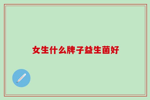女生什么牌子益生菌好 女生什么牌子益生菌好
