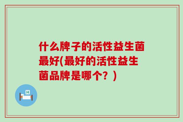 什么牌子的活性益生菌好(好的活性益生菌品牌是哪个？)