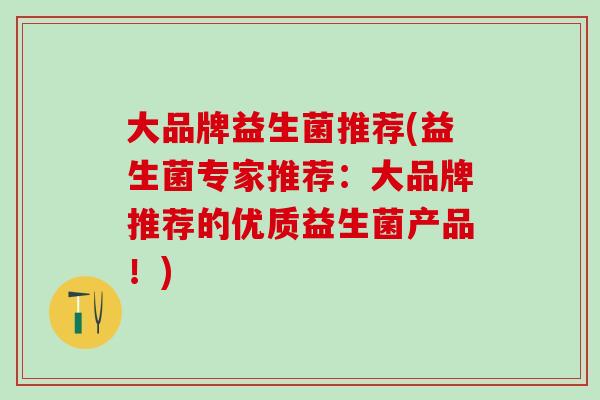 大品牌益生菌推荐(益生菌专家推荐：大品牌推荐的优质益生菌产品！)