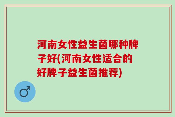 河南女性益生菌哪种牌子好(河南女性适合的好牌子益生菌推荐)