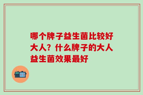 哪个牌子益生菌比较好大人?什么牌子的大人益生菌效果好 哪个牌子益生菌比较好大人?什么牌子的大人益生菌效果好