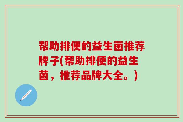 帮助排便的益生菌推荐牌子(帮助排便的益生菌,推荐品牌大全。) 帮助排便的益生菌推荐牌子(帮助排便的益生菌,推荐品牌大全。)