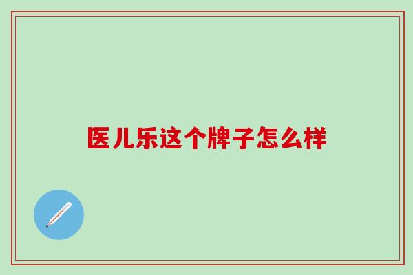 医儿乐这个牌子怎么样 医儿乐这个牌子怎么样