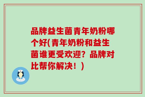 品牌益生菌青年奶粉哪个好(青年奶粉和益生菌谁更受欢迎？品牌对比帮你解决！)