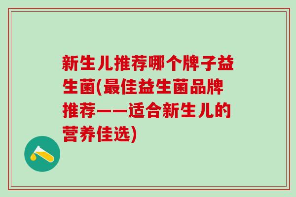 新生儿推荐哪个牌子益生菌(佳益生菌品牌推荐——适合新生儿的营养佳选)
