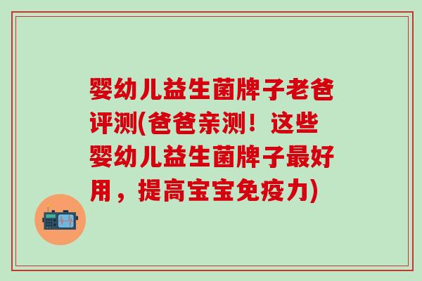 婴幼儿益生菌牌子老爸评测(爸爸亲测！这些婴幼儿益生菌牌子好用，提高宝宝力)
