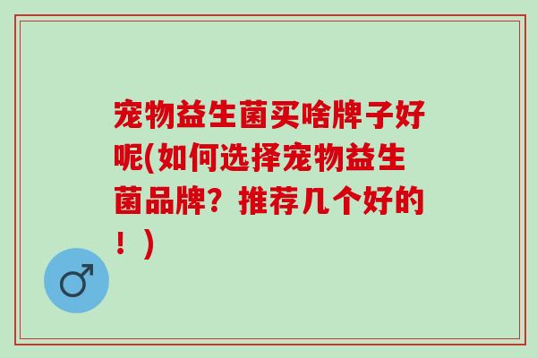 宠物益生菌买啥牌子好呢(如何选择宠物益生菌品牌？推荐几个好的！)