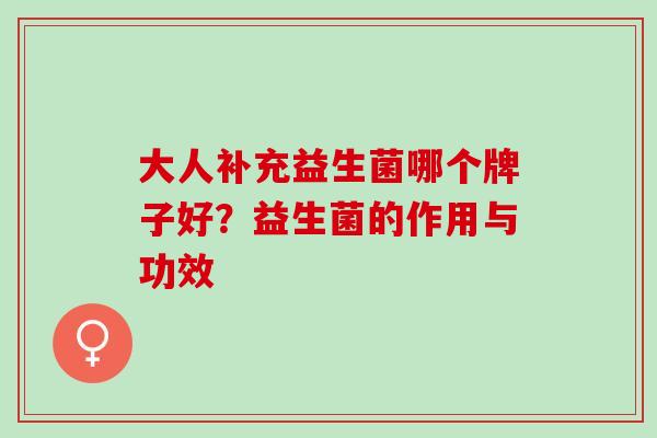 大人补充益生菌哪个牌子好?益生菌的作用与功效 大人补充益生菌哪个牌子好?益生菌的作用与功效