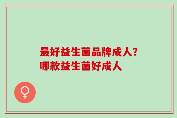 好益生菌品牌成人?哪款益生菌好成人 好益生菌品牌成人?哪款益生菌好成人