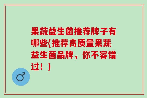 果蔬益生菌推荐牌子有哪些(推荐高质量果蔬益生菌品牌，你不容错过！)