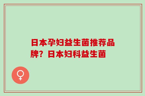 日本孕妇益生菌推荐品牌?日本益生菌 日本孕妇益生菌推荐品牌?日本益生菌