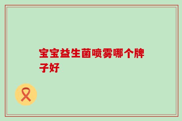 宝宝益生菌喷雾哪个牌子好 宝宝益生菌喷雾哪个牌子好