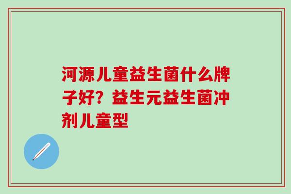 河源儿童益生菌什么牌子好?益生元益生菌冲剂儿童型 河源儿童益生菌什么牌子好?益生元益生菌冲剂儿童型
