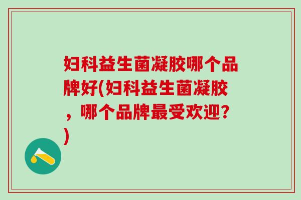 益生菌凝胶哪个品牌好(益生菌凝胶,哪个品牌受欢迎?) 益生菌凝胶哪个品牌好(益生菌凝胶,哪个品牌受欢迎?)