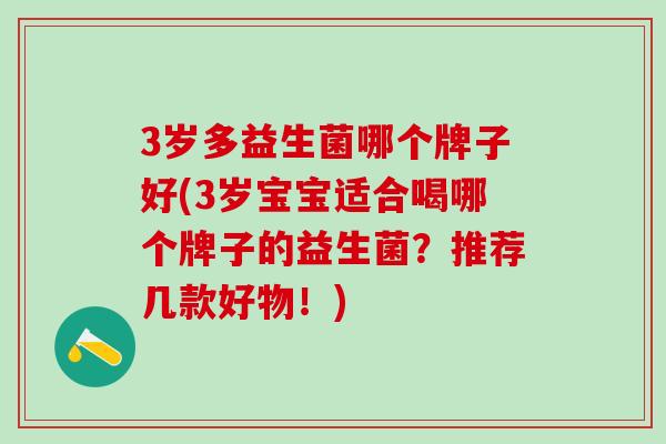 3岁多益生菌哪个牌子好(3岁宝宝适合喝哪个牌子的益生菌?推荐几款好物!) 3岁多益生菌哪个牌子好(3岁宝宝适合喝哪个牌子的益生菌?推荐几款好物!)