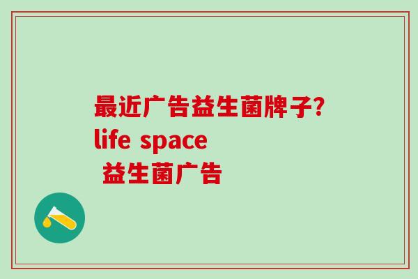 近广告益生菌牌子?life space 益生菌广告 近广告益生菌牌子?life space 益生菌广告
